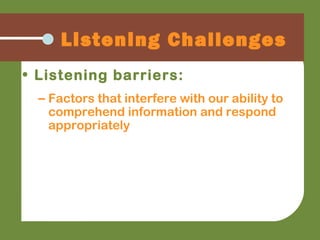 • Listening barriers:
– Factors that interfere with our ability to
comprehend information and respond
appropriately
Listening Challenges
 