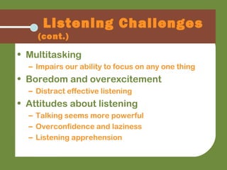 Listening Challenges
(cont.)
• Multitasking
– Impairs our ability to focus on any one thing
• Boredom and overexcitement
– Distract effective listening
• Attitudes about listening
– Talking seems more powerful
– Overconfidence and laziness
– Listening apprehension
 
