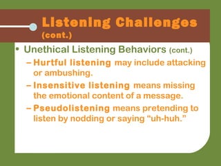 • Unethical Listening Behaviors (cont.)
– Hurtful listening may include attacking
or ambushing.
– Insensitive listening means missing
the emotional content of a message.
– Pseudolistening means pretending to
listen by nodding or saying “uh-huh.”
Listening Challenges
(cont.)
 