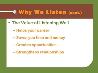 • The Value of Listening Well
– Helps your career
– Saves you time and money
– Creates opportunities
– Strengthens relationships
Why We Listen (cont.)
 