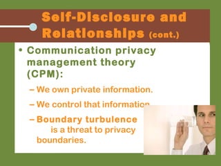 • Communication privacy
management theory
(CPM):
– We own private information.
– We control that information.
– Boundary turbulence
is a threat to privacy
boundaries.
Self-Disclosure and
Relationships (cont.)
 