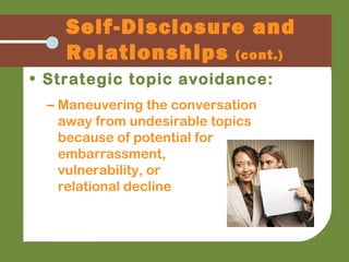 • Strategic topic avoidance:
– Maneuvering the conversation
away from undesirable topics
because of potential for
embarrassment,
vulnerability, or
relational decline
Self-Disclosure and
Relationships (cont.)
 