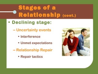 • Declining stage:
– Uncertainty events
• Interference
• Unmet expectations
– Relationship Repair
• Repair tactics
Stages of a
Relationship (cont.)
 