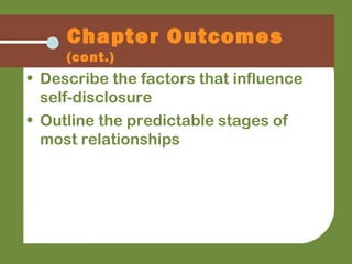 • Describe the factors that influence
self-disclosure
• Outline the predictable stages of
most relationships
Chapter Outcomes
(cont.)
 
