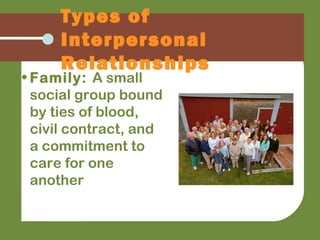 • Family: A small
social group bound
by ties of blood,
civil contract, and
a commitment to
care for one
another
Types of
Interpersonal
Relationships
 