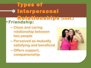 • Friendship:
– Close and caring
relationship between
two people
– Perceived as mutually
satisfying and beneficial
– Offers support,
companionship
Types of
Interpersonal
Relationships (cont.)
 