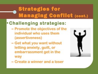 • Challenging strategies:
– Promote the objectives of the
individual who uses them
(assertiveness)
– Get what you want without
letting anxiety, guilt, or
embarrassment get in the
way
– Create a winner and a loser
Strategies for
Managing Conflict (cont.)
 