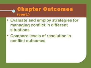 • Evaluate and employ strategies for
managing conflict in different
situations
• Compare levels of resolution in
conflict outcomes
Chapter Outcomes
(cont.)
 