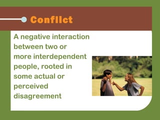 A negative interaction
between two or
more interdependent
people, rooted in
some actual or
perceived
disagreement
Conflict
 