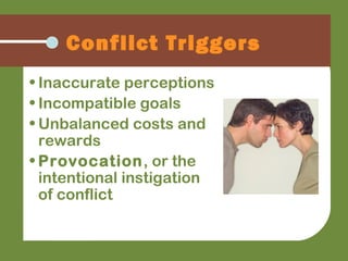 • Inaccurate perceptions
• Incompatible goals
• Unbalanced costs and
rewards
• Provocation, or the
intentional instigation
of conflict
Conflict Triggers
 