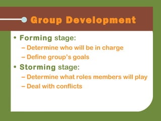 Group Development
• Forming stage:
– Determine who will be in charge
– Define group’s goals
• Storming stage:
– Determine what roles members will play
– Deal with conflicts
 