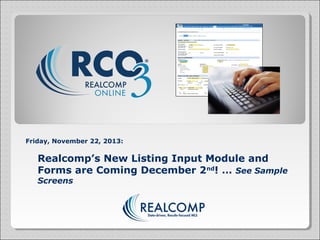 Friday, November 22, 2013:

Realcomp’s New Listing Input Module and
Forms are Coming December 2nd! … See Sample
Screens

 