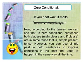 Zero Conditional.Let’s take a look of an example!If you heat wax, it melts.Cause      ConsequenceBased on this example, we can see that zero conditional sentences consist of two (2) sentences; one that expresses the cause and the other the consequence. 