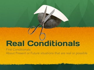 Real Conditionals
First Conditionals:
About Present or Future situations that are real or possible
 
