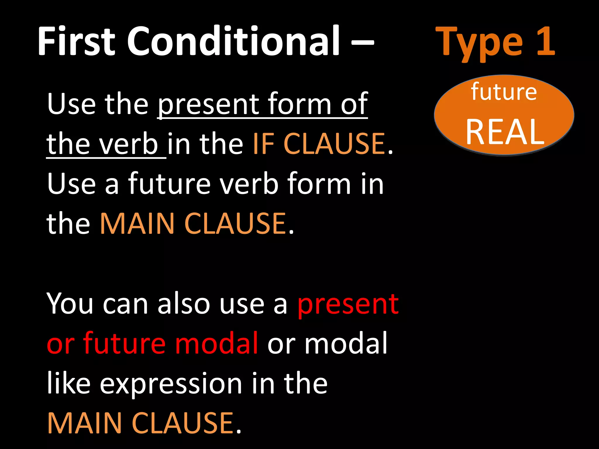 First Conditional – Type 1
Use the present form of
the verb in the IF CLAUSE.
Use a future verb form in
the MAIN CLAUSE.
You can also use a present
or future modal or modal
like expression in the
MAIN CLAUSE.
future
REAL
 