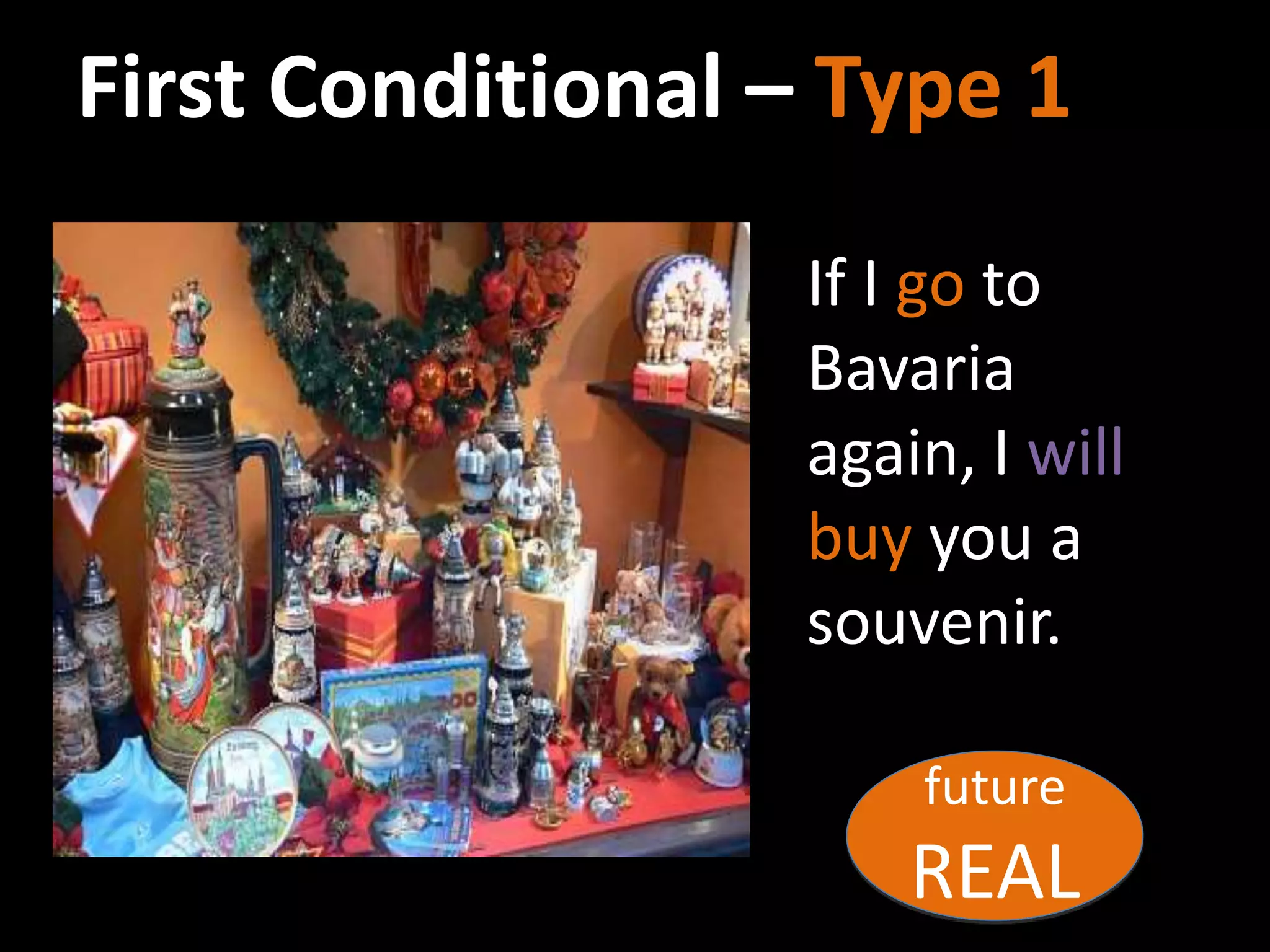 First Conditional – Type 1
If I go to
Bavaria
again, I will
buy you a
souvenir.
future
REAL
 