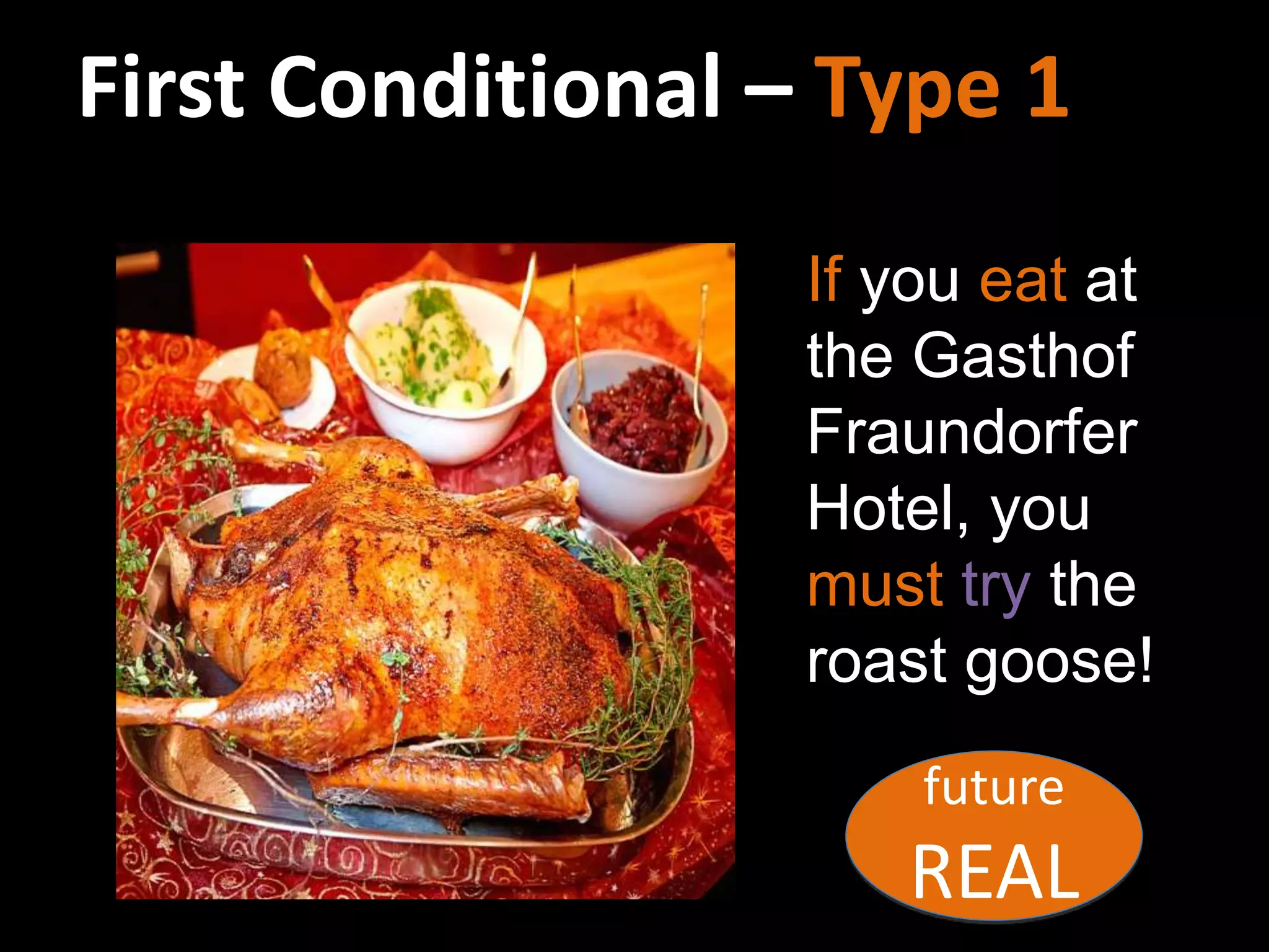 First Conditional – Type 1
If you eat at
the Gasthof
Fraundorfer
Hotel, you
must try the
roast goose!
future
REAL
 