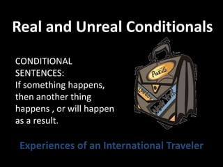 Real and Unreal Conditionals
Experiences of an International Traveler
CONDITIONAL
SENTENCES:
If something happens,
then another thing
happens , or will happen
as a result.
 