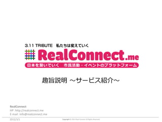 日本を繋いでいく           市民活動・イベントのプラットフォーム



                      趣旨説明 ～サービス紹介～


RealConnect
HP：http://realconnect.me
E-mail：info@realconnect.me
2012/3/1                     Copyright © 2012 Real Connect All Rights Reserved
 