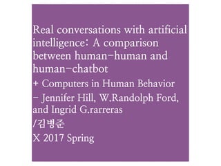 Real conversations with artificial
intelligence: A comparison
between human-human and
human-chatbot
+ Computers in Human Behavior
- Jennifer Hill, W.Randolph Ford,
and Ingrid G.rarreras
/김병준
X 2017 Spring
 