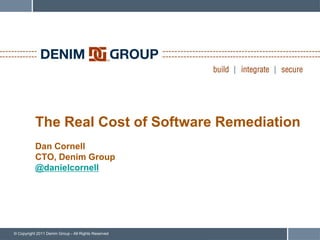 The Real Cost of Software Remediation
           Dan Cornell
           CTO, Denim Group
           @danielcornell




© Copyright 2011 Denim Group - All Rights Reserved
 