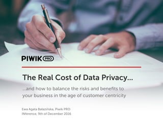 The Real Cost of Data Privacy...
...and how to balance the risks and beneﬁts to
your business in the age of customer centricity
Ewa Agata Bałazińska, Piwik PRO
INference, 9th of December 2016
 