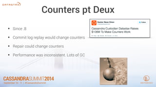 Counters pt Deux 
• Since .8 
• Commit log replay would change counters 
• Repair could change counters 
• Performance was inconsistent. Lots of GC 
 