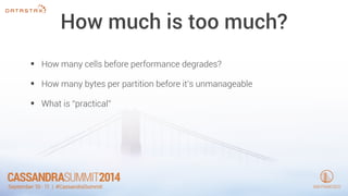 How much is too much? 
• How many cells before performance degrades? 
• How many bytes per partition before it’s unmanageable 
• What is “practical” 
 