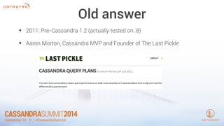 Old answer 
• 2011: Pre-Cassandra 1.2 (actually tested on .8) 
• Aaron Morton, Cassandra MVP and Founder of The Last Pickle 
 