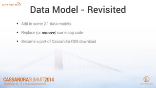 Data Model - Revisited 
• Add in some 2.1 data models 
• Replace (or remove) some app code 
• Become a part of Cassandra OSS download 
 