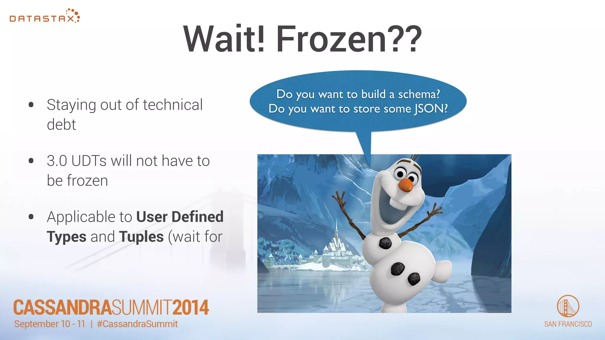 Wait! Frozen?? 
• Staying out of technical 
debt 
• 3.0 UDTs will not have to 
be frozen 
• Applicable to User Defined 
Types and Tuples (wait for 
Do you want to build a schema? 
Do you want to store some JSON? 
 