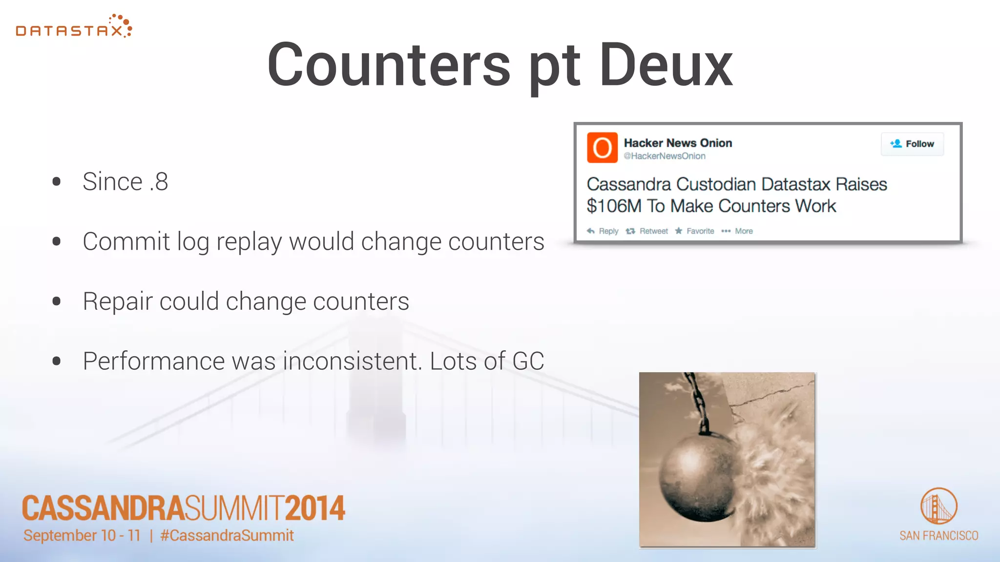 Counters pt Deux 
• Since .8 
• Commit log replay would change counters 
• Repair could change counters 
• Performance was inconsistent. Lots of GC 
 