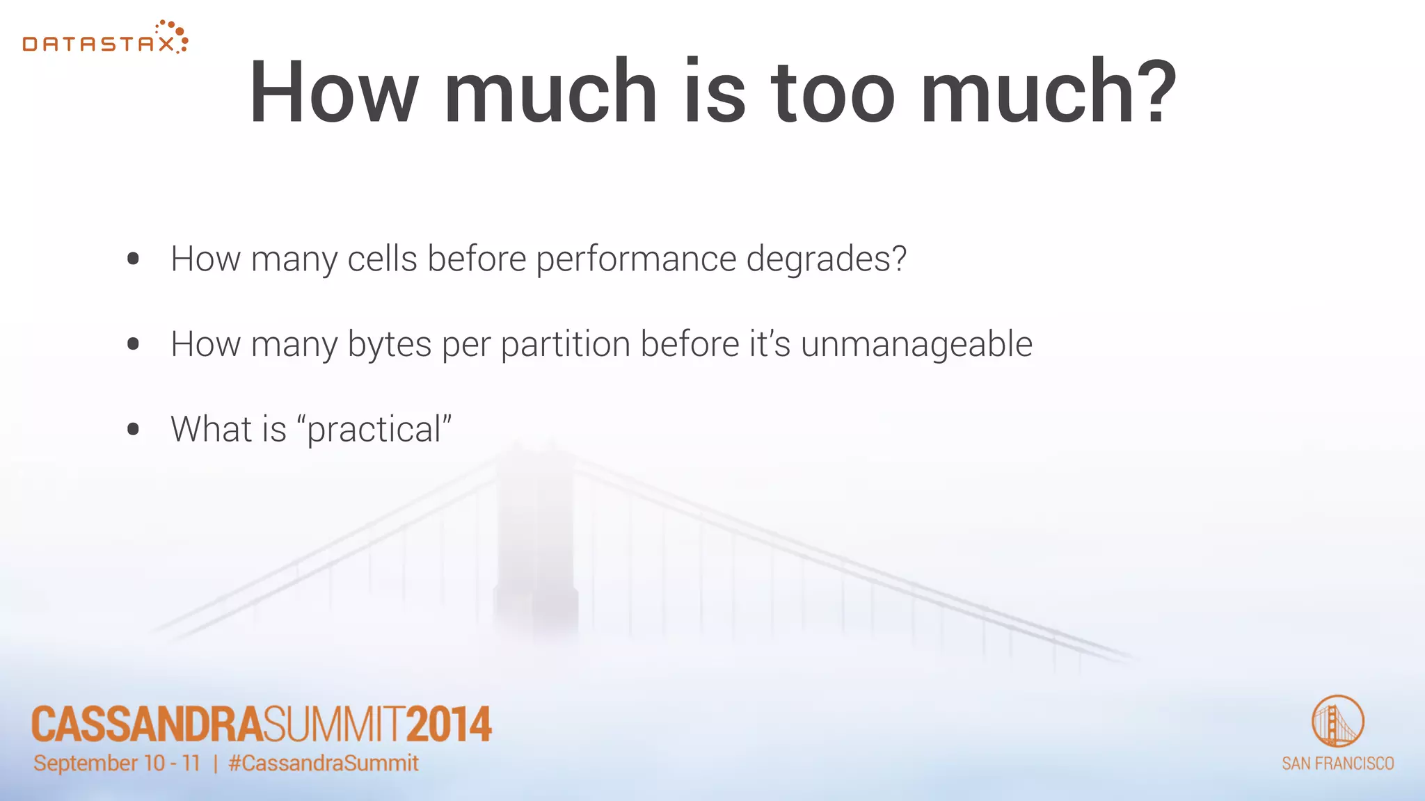 How much is too much? 
• How many cells before performance degrades? 
• How many bytes per partition before it’s unmanageable 
• What is “practical” 
 