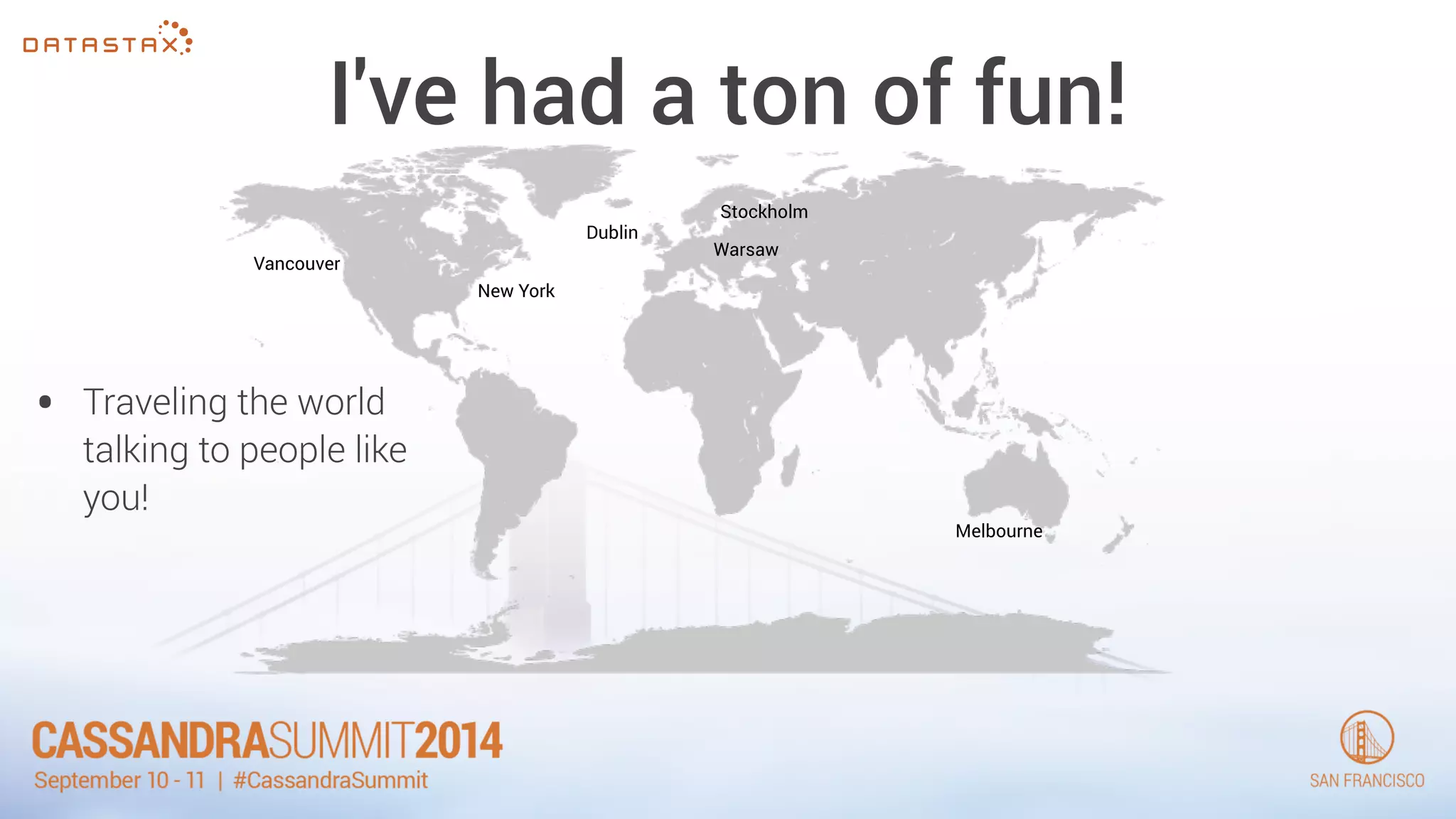 I've had a ton of fun! 
• Traveling the world 
talking to people like 
you! 
Stockholm 
Warsaw 
Melbourne 
New York 
Vancouver 
Dublin 
 