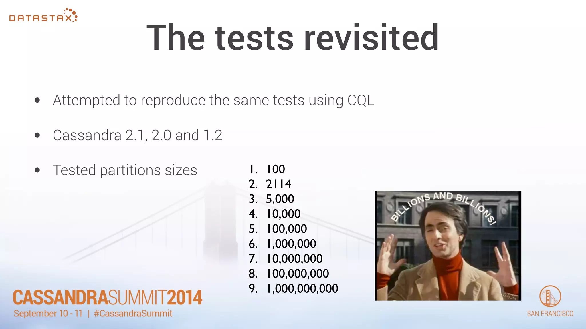 The tests revisited 
• Attempted to reproduce the same tests using CQL 
• Cassandra 2.1, 2.0 and 1.2 
• Tested partitions sizes 1. 100 
2. 2114 
3. 5,000 
4. 10,000 
5. 100,000 
6. 1,000,000 
7. 10,000,000 
8. 100,000,000 
9. 1,000,000,000 
 