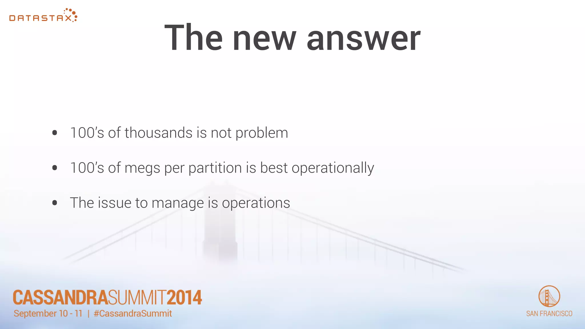 The new answer 
• 100’s of thousands is not problem 
• 100’s of megs per partition is best operationally 
• The issue to manage is operations 
 
