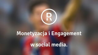 Monetyzacja i Engagement
w social media.
 