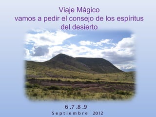 Viaje Mágico
vamos a pedir el consejo de los espíritus
              del desierto




               6 .7 .8 .9
           Septiembre       2012
 