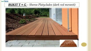 BUKIT T + G – Shorea Platyclados (dark red meranti)
28 x 145 x 2 100 to 3 600 mm in 30 cm +
 
