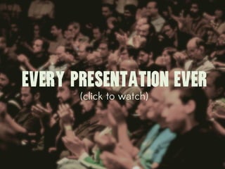 EVERY PRESENTATION EVER
       (click to watch)
 