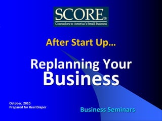 After Start Up…

             Replanning Your
                     Business
October, 2010
Prepared for Real Diaper
                              Business Seminars
 