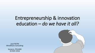 Entrepreneurship & innovation
education – do we have it all?
José PIETRI
MindShare Consulting
Szczecin, POLAND
16 NOV 2016
 