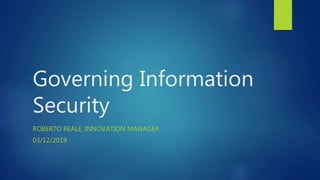 Governing Information
Security
ROBERTO REALE, INNOVATION MANAGER
03/12/2019
 