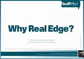 Page 1




         Why Real Edge?




                                                                                                                                                     Client: Kaldewei / Boutique Hotel Mailer
             What you’ve got to ask yourself is, why RealEdge?




                                                                     The Old School, Main Street, Awsworth, Nottingham, NG16 2QT. United Kingdom
                          telephone: +44 (0) 115 932 7727 facsimile: +44 (0) 115 932 7766 email: sales@realedge.co.uk internet: www.realedge.co.uk
 