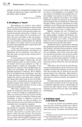 predizer o futuro e, prometendo milagres ainda     ria ter-se subst~tuido urna mulher. ao diabo, a
                                                                            a
maiores do que os da magia, encontram, feli-       um asno, a uma abobora, a uma pedra? E de
zes deles!, quem acredita.                         que modo uma abobora teria podido falar, fa-
                                          Erasrno, zer milagres e ser posta no cruz? Qual consa-
                        Elogio da loucuro, cap. 11
                                                 1.gra~do     teria operado Sdo Pedro, se tivesse
                                                   celebrado a fun~bo momsnto em que Cristo
                                                                           no
                                                   estava pregado M cruz?Poder-se-iaafirmar que
3. 0 s te61ogos e a "loucura"                      naquele mssmo instante subsist~sse Cristo    em
       Dos teologos, a0 contr6ri0, seria melhor o estado humano? Depois da ressurreicbo serd
n6o falar, poro evtor remover u brejo lodoso permitido comer e beber? Pois desde agora j6
                                  m
 como o de Comorina ou de tocar urna erva mal- se preocupam com a fome e a sede futuras.
cheirosa. Pois esta b uma r a p de homens ex-              Depois, dispdem de urna infinidade de
 traordinariamente carrancuda e irritdvsl, e eu sutilezas, muito mais sutis que as preceden-
 temo que atlrem sobre mim Bs centenas as fi- tes, sobre no~des,          relo@es, formalidade, qui-
 leiras de suas conclusdes e n6o me constran- didade, heceidade; coisas todas que ningubm
jam a recitar o mea culpa, ou que, na falta disso, conseguiria captar com o olhar, a menos que
 ndo me proclamem simplesmente de inf~tado fosse um I~nceu d~v~sasse nas trevas mais
                                                                      e             0th
 por heresia. Com efeito, este 6 o raio de que densas aquilo que de fato ndo exlste.
se valem habitualmente para inspirar terror em             Acrescentai agora a estas certas mdximos
quem lhes & antipdtico.                            t6o porodoxois que aqueles famosos or6culos
      <  fato qua n60 existem outros homens dos Estoicos, chamados de paradoxos, diante
que menos prazerosamente reconheqxn os destas parecem vulgaridadss boas para pia-
beneficios de mim recebidos, mas eles tam- da: por exsmplo, que & falta mais lave matar
bbm t&m para comigo muitos motivos de re- mil homens do que coser uma so vez as sand6
conhecimento.                                      lias de um pobre em um dia de domingo, ou
       0 amor proprio os torna felizes a ponto entdo que se deve deixar perecer o mundo in-
de lhes parecer habitar o sbtimo cbu: do alto teiro com tudo o que nele existe, em vez de
olham smbaixo todos os outros mortais, como pronunciar uma so mentirinha, por mais Ieve que
se fossem animais qua rastejam no chdo, e seja. [...I
quase chegam a deles ter compaixbo. A seu                  AIbm disso, sdo infinitos os caminhos pe-
 redor t&m um conjunto infinito de defini@es ma- 1 s quais os Escol6sticos tornam ainda mais sutis
                                                     0
gistrais, de conclusdes, de corol6rios, de pro- aquelas infinitesimais sutilezas: em suma, seria
 posi@es explicitas e implicitas, t&m d disposi- mais f6cil escapar de um labirinto do que dos
$30 tal exuberBncia de subterf6gios, que nem emaranhados dos Realistas, Nominalistas,
a rede de Vulcano6 com suas malhas poderia Tomistas, Rlbertistas. Ockam~stas,                Escotistas, e
 impedir de safar-se por entre seus "d~stingo". nbo acenu a todas as escolas, mas apenas Bs
 Com estes eles cortam todo no com tal facilida- principais.
 de que nem a machadinha de dois gumes de                  E todas estas escolas erudiq3o e abstru-
                                                            m
Tenedo7 poderia fazer melhor, e infinito b o fer- sidade estdo na ordem do dia e eu penso que
vilhar dos tsrmos que inventam na hora, e dos os proprios ap6stolos teriam necessidade do
 estranhos voc6bulos que usam.                     socorro de outro Espir~to       Santo, caso fossem
       Rlhm disso, deleitam-se em explicar com forpdos a cruzar armas com esta nova estirpe
 prazer os misteriosos arcanos da rdigido, ou de teologos.
 seja, o modo da cria@o e a ordenasdo do uni-                                                     Erasrno,
 verso, os canais por meio dos quais a mancha                                 Elog~o loucura, cap. 11.
                                                                                      da                11
 do pecado original se espalhou sobre os des-
 cendentes, o modo, a medida e o 6timo em 4. A fslicidade celeste
 qua Cristo se formou no seio da Virgem, e a           6 uma forma de "loucura"
 razbo do fato de que na Eucaristia os acidentes
 subsistem sem a subst6ncia corporea.                      Tal coisa se tornard mais evidente se de-
       Estes, porbm, sdo argumentos abusivos.      monstrar logo, conforme prometi, que o decan-
 Rtualmente as questdes consideradas dignas tado pr&m~o             supremo ndo & mais qua uma es-
 de teologos grandes e iluminados, como os pbcie de loucura. Considerai em primeiro lugar
 chamam, sdo outras e quando nelas se em-
 batem, ent6o sdo todo ouvidos. Cis algumas.
                                                                    b
 H6 um instante precis0 na gera~do   divina? Exis- juntos a rnulher Vhus aconstruida palo daus para enredor
                                                        6Refer&nc~o rede
                                                                           Marta.
 tsm em Cristo mais filia<das?6 possivel a pro-         'Na ~lho Tenedo era la1 G pr6t1ca dacap~ta@o
                                                                 de                        a             de
 posi(6o "Deus pai odela o Filho"? Deus pode- quem apresentavn Falso acusa<do.
 