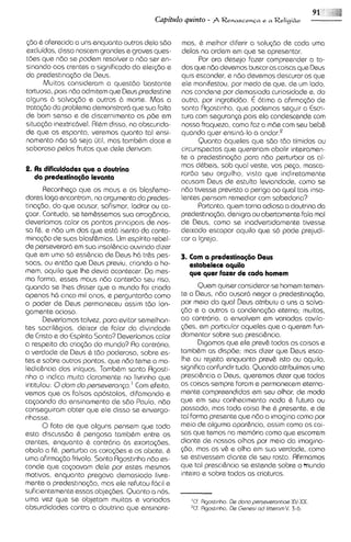 560 & oferecida a uns enquanto outros dela sdo     mos, 6 melhor diferir a solugdo de cada uma
excluidos, disso nascem grandas e graves ques-     delas no ordem em que se apresentar.
tbas que nd0 se podem resolver a ndo ser en-             for ora desejo fazer compreender a to-
sinando aos crentes o significado da elei@o s      dos que nbo devemos buscar as coisas que Deus
do predestinasdo de Deus.                          quis esconder, e ndo devemos descurar as que
      Muitos consideram a questdo bastante         ele manifestou, por medo de qua, de um lado,
tortuosa, pois ndo admitem que Deus predestine     nos condene por demas~ada     curiosidads e, do
alguns 6 salvasdo e outros b morte. Mas a          outro, por ingrotiddo. 6 otima a afirmasdo de
trata<dodo problema demonstrar6 que sua falta      santo Rgostinho, que podemos seguir a Escri-
de bom senso e de dlscernlmento os pbe em          tura com seguransa pois ela condescsnde com
situasdo inextric6vel. Rl&mdisso, na obscurida-    nossa fraqueza, como faz a mde com seu behi:
de que os espanta, veremos quanto tal ensi-        quando quer ensin6-lo a a n d ~ r . ~
namento ndo so seja irtil, mas tambhm docs e             Quanto 6queles que sdo tdo timidos ou
saboroso pelos frutos que dele derivam.            circunspectos que quereriam abolir inteiramen-
                                                   te a predestina<do para ndo perturbar as al-
                                                   mas d&beis, sob qua1 veste, vos peso, masca-
2. As dificuldadss que a doutrina
                                                   rardo seu orgulho, visto que indiretamente
  da predestina~80
                 Ievanta
                                                   acusam Deus de estulta Isviandads, como se
       Reconheso que os maus e os blasfema-        ndo tivesse previsto o perigo a0 qua1 tais inso-
dores logo encontram, no argumento da predes-      lentes pensam remediar com sabedoria?
tinasdo, do que acusar, sofismar, ladror ou ca-          Portanto, quem torna odiosa a doutrina da
soar. Contudo, se tem&ssemos sua arrogdncia,       predest~nasdo,  denigra ou abertamente fala ma1
d~veriamos   calar os pontos prlncipais de nos-    de Deus, como se inadvertidamente tivesse
so f&, e ndo um dos que est6 isento da conta-      deixado escapar aquilo que so pode prejudi-
minasdo de suas blasfi:mias. Urn espirito rebel-   car a Igreja.
de perseverar6 em sua insol&ncia ouvindo dizer
que em uma so ess&ncia de Deus h6 tr&s pes-        3. C m a prrdrstina@o Deus
                                                       o
soas, ou entdo que Deus previu, criando o ho-         estabrlrcr aquilo
mem, aquilo que Ihe devia acontecer. Da mes-          qus qusr fazer dr cada homem
ma forma, esses maus ndo conterdo seu riso,
quando se lhes disser que o mundo foi criado              Quem quiser considerar-se homem temen-
apenas h6 clnco mil anos, e perguntardo como       te a Deus, n60 ousar6 negar a predestinqbo,
o poder de Deus permaneceu assim tdo lon-          por meio do qua1 Deus atribuiu a uns a salva-
gomente ocioso.                                    560 e a outros a condenqdo sterna; muitos,
       Deveriamos talvez, para evitar semelhan-    ao contrdrio, a envolvem em variadas cavila-
tes sacril&gios, deixar de falar do divindade      <bas,em particular aqueles que a querem fun-
de Cristo e do Espirito Santo? Deveriamos calar    damsntar sobre sua presci&ncia.
a respeito da criasdo do mundo? Ao contr6rio.             Digamos que ele previ: todas as colsas e
a verdade de Deus 6 tdo poderosa, sobre es-        tambbm as disp6e; mas dizer que Deus esco-
tes e sobre outros pontos, que ndo tame a ma-      Ihe ou rejeita enquanto previ: isto ou aqudo,
ledic&ncia dos iniquos. Tamb&m santo Agosti-       significa confundir tudo. Quando atribuimos uma
nho o indica muito claramente no livrinho que      presci&ncia a Deus, queremos dizer que todas
intitulou: 0dom da persavaronp' Com efeito,        as coisas sempre foram e permanecem eterna-
vemos que os falsos apostolos, difamando e         mente compreendidas em seu olhar, de modo
casoando do ensinamento de sdo Paulo, ndo          que em seu conhecimento nada 6 futuro ou
conseguiram obter que ele disso se envergo-        passado, mas toda coisa Ihe & presente, e de
nhasse.                                            tal forma presente que ndo a imagina como por
       0 fato de que alguns pensem que toda        meio de alguma aparhcia, assim como as coi-
esta discussdo & perigosa tambbm entre os          sas que temos no memoria como que escorrem
crentes, enquanto 6 contr6ria bs exortasbes,       diante de nossos olhos por meio da imagina-
abala a f&, perturba os cora<bes e os abate, &     $60, mas as vi: e olha em sua verdade,.como
uma afirmqdo frivola. Santo Rgostinho ndo es-      se estivessem diante de seu rosto. Rfirmamos
conde que casoavam dele por estes mesmos           que tal presci&ncia se estende sobre o rnundo
motivos, enquanto pregava demasiado livre-         inteiro e sobre todas as criaturas.
mente a predestlna<do,mas ale refutou f6cil e
suficientementeessas objq6es. Quanto a nos,
uma vez que se objetam muitas e variadas              'Cf Rgost~nho. dono perseverontm XV-XX
                                                                   De
absurdidades contra a doutrina qua ensinare-          "f. Rgost~nho. Genes, od IltteromV. 3-6.
                                                                   De
 