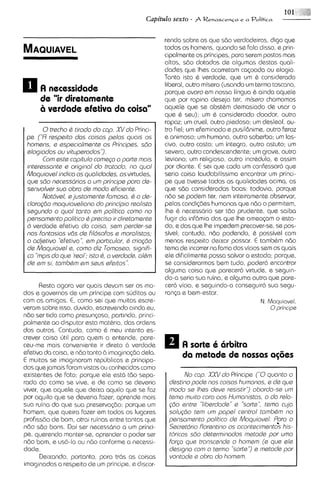 101     ,'(d
                                              Capitdo sexto - A Renascenqa e 4 Politics

                                                    rendo sobre as que sdo verdadairas, digo que
                                                    todos os homens, quando se Fala disso, e prin-
                                                    cipalmente os principes, para serem postos rnais
                                                    altos, sbo dotados de algumas destas quali-
                                                    dades que lhes acarretam casoada ou elogio.
                                                    Tanto isto i; verdade, que urn & considerado
                                                    liberal, outro misero (usando um termo toscano,
      A necessidade                                 porque ovoro em nossa lingua & ainda aquele
      de "ir diretarnante                           que por ropino deseja ter, misero charnomos
      6 verdade detivo da coisa"                    aquele que se abstkm dernasiado de usar o
                                                    que & seu); urn 6 considerado doador, outro
                                                    rapaz; um cruel, outro piedoso; um desleal, ou-
       0trecho d tirodo do cop. XVdo Princi-        tro fiel; um efeminado e pusil8nime, outro feroz
 pe (YI respeito das coisos pelos quo~s        os   e animoso; um humano, outro soberbo: um las-
 homens, e espsciolmsnte os Principes, sdo          civo, outro casto; um integro, outro astuto; um
 slogiodos ou vituperodos'>.                        severo, outro condescendente; um grave, outro
       Com este copitulo comego o p o r k mois      leviano; um religioso, outro incr&dulo, e assim
 mteressonte e originol do trotodo, no quo1         por diante. E sei que coda um confessarc5 que
 Moquiovel indico os quolidodes, osvirtudes,        seria coisa laudabilissima encontrar um princi-
 que sdo necess6rios o um princlpe poro de-         pe que tivesse todas as qualidades acima, as
 senvolver suo obro de mod0 eficisnte.              qua sbo consideradas boas: todavia, porque
       Notavel, e justomente Fomosa, d o de-        n6o se podem tar, nem inteiramente observar,
 clorag6o moquioveliono do princ@ioreolisto         pelas condiq3es humanas que ndo o permitem,
 ssgundo o quo1 tonto em politico como no           Ihe k necessdrio ser tdo prudente, que saiba
 pansomanto politico d precis0 ir diretomente       fugir da inf6mia das que Ihe ameo<amo esta-
 d verdade efetiva do coiso, ssm perder-ss          do, e das que Ihe impedem pracaver-se, se pos-
 nos fontosios vds de filosofos e morolistos;       sivel; contudo, n60 podendo, & possivel com
 o o@stivo 'Bfetivo ", em particulor, d criagdo     menos respeito deixar passar. E tambkm nbo
 de Moquiovel e, como diz Tomoseo, slgnifi-         tema de incorrer na fama dos vicios sem os quais
 co "mgis do que 'real'; isto 6, o verdode, aldm    ele dificilmente possa salvor o estado; porque,
 de em si, tombdm em seus eFeitos".                 se considerarmos bem tudo, poderc5 encontror
                                                    alguma coisa que parecer6 virtude, e seguln-
                                                    do-a seria sua ruina, e alguma outra que pare-
      Resta agora ver quais devam ser os mo-        cerc5 vicio, e seguindo-a conseguir6 sua segu-
dos e governos de um principe com suditos ou        ranco e bem-estar.
com os amigos. E, corno sei que muitos escre-                                         N. Maquiavsl.
veram sobre isso, duvido, escrevando ainda eu,                                            0principo
nbo ser tido como presunsoso, partindo, princi-
palmente ao d~sputar   esta matkria, das ordens
dos outros. Contudo, como & meu intento es-
crevar coisa util para quem a entende, pare-
ceu-me mais conveniente ir direto 6 verdade               A sorte i 6rbitra
efetiva do coisa, e ndo tanto 6 imag~na@o  dela.          da metade de nossas agks
E muitos se imaginarorn republicas e principa-
dos que jamais foram vistos ou conhecidos como
existentes de fato; porque ele est6 tbo sepa-              No cop. XXV do Principe ("0 quonto o
rado do como se vive, e de como se deveria           destino pode nos coisos humonas, s de que
viver, que aquele que deixa aquilo que se faz        modo se lhes deve r~sistir")  obordo-se um
por aquilo que se deveria fazer, aprende mais        temo muto coro oos Humonlstos, o do relo-
sua ruina do que sua preserva~60:    porque um       gdo antre "liberdode" e 'sorte", temo cuja
hornam, que queira fazer em todos os lugares         solydo tem um popel central tombdm no
profissdo de bom, atral ruinas entre tantos que      pensomento politico de Moquiovel. Ppro o
ndo sdo bons. Dai ser necess6rio a urn princi-       Secretdrio florentino os ocontecimentos his-
pe, querendo manta-se, aprender a poder ser          toricos sdo determlnodos metode por umo
ndo bom, e us6-lo ou nbo conforme a necessi-         Forgo que tronscende o homem (e qus GIG
dade.                                                designo com o termo 'sort@'> matode por
                                                                                    e
      Deixando, portanto, para trc5s as coisas       vontode e obro do homam.
imaginadas a respeito de urn principe, e discor-
 