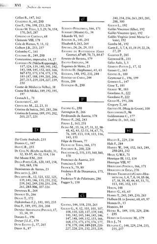 Cellini B., 147, 162                                                        240,254,256,263,283,285,
CESALPINO60, 250
            A.,                                                             288,300
Cesi F., 196, 198,253,254                                                        L.,
                                                                         GALILEI 192
CICERO TULIO,
        M.        3,5,29,76,154,    ECFANTO    PITAG~KICO,171
                                                            166,         Galilei Vincenzo (filho), 192
    170,265,287                     ECKHART    (Mestre) G., 34           Galilei Vincenzo (pai), 192
CIPRIANOCARTAGO,
          DE           68           Eduardo VI, 163                      Galilei Virginia (irml Maria Ce-
Clemente VIII, 178                             A.,
                                    EINSTEIN 141,241                        leste), 192
Cola de Rienzo, 9, 11, 12           Elisabeth I, 263,264                 Gamba M., 192
Colbert J.B., 253, 257              E~rcu~to, 26, 29, 115
                                               24,                       Garin E., 3,7,8,11,18-19,22,24,
Colombo C., 161                     ERASMO ROTTERDAM
                                               DE                (Geer      27,29
COLOMBO 249,250
           R.,                          Geertsz),67-69,70,71,84-87       GASSENDI  P., 285
Constantino, imperador, 14,27       Ernesto de Baviera, 179              Gaywood R., 251
C~PPRNICO   N. (NiklasKoppemigk),   Esco~o   ERIUGENA,   34              GClio Aulo, 3, 5
    117,124,139,140,141,142,        ~ s ~ u i ndesSfetto, 23
                                                e                        GEMISTO   PI.FTON 17, 32
                                                                                           J.,
    143,144,145,152,161,166,        ESTEVAO (Stephanus), 61, 65
                                              H.                         Genser C., 163
   167-172,173,174,175,178,         EUCLIDES, 192,232, 244
                                                148,                             A.,
                                                                         GENTILI 100
   185-187,l88,l99,2Ol,206,         Eunoxlo DE CNIIIO,    244            Geymonat L., 196, 199
                                    EULER,  288                          GHIBEK~ 147
                                                                                 1 L.,
                                    EUSTAQUIO    B., 250                 Giese T., 185
Cosme de MCdici (o Velho), 38
                                                                         GILBEI~T183
                                                                                 W.,
Cosme I1 de MCdici, 189,192,195,
    197                                                                  Giordano A., 222
Cranach L., 71                                                           Giordano P., 222
CI~EMONINI  C., 60                                                       GRASSI 193, 206
                                                                                H.,
CRISOI.ORA 22, 23, 31
            M.,                                                          Gregory T., 64
Cristina da SuCcia, 283,285,286     FALOPIO 250
                                             G.,                         GKOTIUS (Huig de Groot), 100
                                                                                  H.
Cristina de Lorena, 189,193,202,    Farrington B., 266                   GUI(:CIARDINI F., 96
   203,217,221                      Ferdinand0 da Austria, 178           Guldenmann C., 177
                                    FERMAT 242, 243
                                            P.,                          Guthrie D., 161, 162
                                    FERNEI. 163,251
                                            J.,
                                    FICINO 15, 16,17,31,32,38-
                                            M.,
                                        41,42,45,52-53,54,67,71,
                                        76, 109, 113, 114, 115, 116,
                                        145,155
Da Costa Andrade, 233                                                    HAI.I.FY 229, 234
                                                                                  E.,
                                    Filipe de Hessen, 77
DARWIN 147
         C.,                                                             Hals F., 284
                                    FII.OI.AUTEBAS, 171
                                             LIE        166,
DATI C.R., 255                                                                    W.,
                                                                         HARVEY 144, 152, 163, 249,
                                    FOSCARINI200, 228
                                                A.,
          N.
DECUSA (Kryfts ou Kreb), 31,                                                250-251,252
                                    FRACASTORO   J., 151,153,160,161,
    32, 33-37,46-52, 114, 116                                            HEGEL  G.W.F., 71
                                        170
Del Monte EM., 205                                                       Henrique 111, 112, 114
                                    Francisco da Austria, 255
DELLA  PORTA   G.B., 120,145,154,                                        Henrique VIII, 97
                                    Francisco I, 104
    160,163,196                                                          HERACLIDES    P~NTICO, 171
                                                                                                 166,
                                    FRANCK 79, 80
                                             S.,
Demostenes de Atenas, 23                                                 HERACLITO    DF. EFESO, 270
                                    Frederico I1 da Dinamarca, 173,
DESCARTES   J., 283                                                      HERMES   TK~SMF.GISTO/COR~'USHER-
                                        174
            R.,
DESCARTES12, 121, 122, 125,                                                 METICUM,    1,4,7,8,14,15-16,
                                    Frederico V do Palatinato, 286
    139,141,146,153,231,232,                                                17,38,39,40,44,45,53,71,
    239,242,249,250,251,254,        Fugger S., 158
                                                                            113,145,152,155
    261,283-306,307-316                                                  HERON,   148
Devereux R., 264                                                         HERVET 61, 65
                                                                                  G.,
DIDF.ROT 266
          D.,                                                            HOBBES 243, 249, 250, 285
                                                                                 T.,
DIGGES 172
        T.,                                                              Holbein H. (o Jovem), 68,69,97
Dijksterhuis E.J., 181, 183, 233                                         Homen D., 13
Dini P., 189, 193, 201, 204         GAI.ENO, 158, 250, 265
                                           144,
                                                                         Homero, 84
Dro~Lslo AREOPAGITA   (PSEUDO),
                              17,   GALILEI 9, 12, 103, 105, 107,
                                         G.,
                                      108,110,120,137,139,140,           HOOKE 149, 150, 229, 234-
                                                                                 R.,
    33, 34, 39                                                           r 235
                                      141,142,143,144,145,146,
Donato L., 196                        147,148,149,152,153,166,           HORKY LOC:H~VIC179
                                                                                 DE              M.,
Dreyer J.L.E., 179                    168,171,173,175,176,177,           Huss J., 74
DUNS  ES(:OTO 57, 265
                J.,                   178,179,184,189-219,220-           HUYGENS 148,229,234,253,
                                                                                   C.,
Diirer A., 87                         227,228,231,232,233,239,              255,257
 