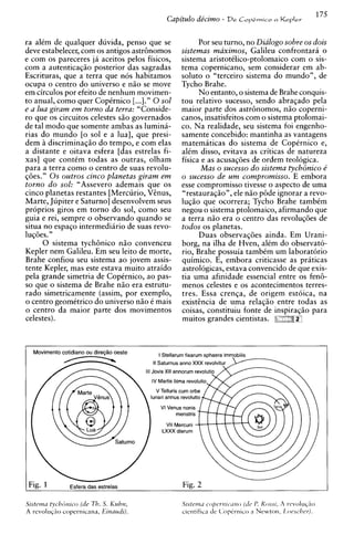175
                                           Capitulo de'cimo - De   Cop&vnicoa KePIep



ra alCm de qualquer duvida, penso que se             Por seu turno, no Dialogo sobre os dois
deve estabelecer, com os antigos astr6nomos    sistemas maximos, Galileu confrontara o
e com os pareceres ja aceitos pelos fisicos,   sistema aristotClico-ptolomaico com o sis-
com a autenticaqiio posterior das sagradas     tema copernicano, sem considerar em ab-
Escrituras, que a terra que nos habitamos      soluto o "terceiro sistema do mundo", de
ocupa o centro do universo e niio se move      Tycho Brahe.
em circulos por efeito de nenhum movimen-            No entanto, o sistema de Brahe conquis-
to anual, como quer Copirnico [...I." 0 sol    tou relativo sucesso, sendo a b r a ~ a d o
                                                                                         pela
e a lua giram em torno da terra: "Conside-     maior parte dos astr6nomos, n i o coperni-
ro que os circuitos celestes siio governados   canos, insatisfeitos com o sistema ptolomai-
de tal mod0 que somente ambas as lumina-       co. Na realidade, seu sistema foi engenho-
rias do mundo [o sol e a lua], que presi-      samente concebido: mantinha as vantagens
dem i discriminaqiio do tempo, e com elas
      i                                        matematicas do sistema de CopCrnico e,
a distante e oitava esfera [das estrelas fi-   alCm disso, evitava as criticas de natureza
xas] que contim todas as outras, olham         fisica e as acusaq6es de ordem teologica.
para a terra como o centro de suas revolu-            Mas o sucesso do sistema tychbnico e'
q6es." 0 s outros cinco planetas giram em      o sucesso de um compromisso. E embora
torno do sol: "Assevero ademais que os         esse compromisso tivesse o aspect0 de uma
cinco planetas restantes [Mercurio, Venus,     "restauraqiio", ele niio p6de ignorar a revo-
Marte, Jupiter e Saturno] desenvolvem seus     luqiio que ocorrera; Tycho Brahe tambtm
proprios giros em torno do sol, como seu       negou o sistema ptolomaico, afirmando que
guia e rei, sempre o observando quando se      a terra niio era o centro das revoluq6es de
situa no espaqo intermediirio de suas revo-    todos os planetas.
luq6es. "                                            Duas observaq6es ainda. Em Urani-
      0 sistema tychBnico niio convenceu       borg, na ilha de Hven, alCm do observato-
Kepler nem Galileu. Em seu leito de morte,     rio, Brahe possuia tambCm um laboratorio
Brahe confiou seu sistema a o jovem assis-     quimico. E, embora criticasse as praticas
tente Kepler, mas este estava muito atraido    astrologicas, estava convencido de que exis-
pela grande simetria de Copernico, ao pas-     tia uma afinidade essencial entre os f e n 6
so que o sistema de Brahe niio era estrutu-    menos celestes e os acontecimentos terres-
rado simetricamente (assim, por exemplo,       tres. Essa crenqa, de origem estoica, na
o centro geomktrico do universo niio C mais    existencia de uma relaqio entre todas as
o centro da maior parte dos movimentos         coisas, constituiu fonte de inspiraqiio para
celestes).                                     muitos grandes cientistas. 7' ,




Sistcrrza tvchfirzic-o (de Th. S. Ktihn,       st stem^ coprrmc-mo (tic 1'. Kossi, A revolu<,io
A rcvoluqrio copernicana, Einaudi).            cicntifica d e (:op&nico a Newton, I.orsc/~cv).
 