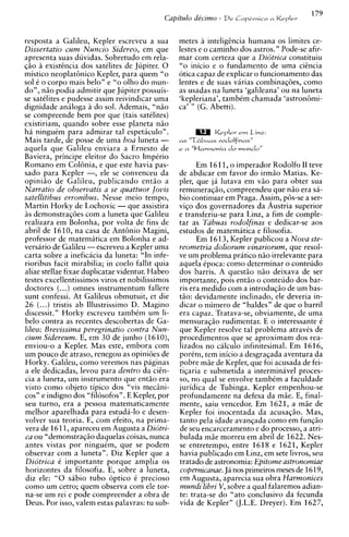 179
                                          Capitulo decimo - Dr   Cop6vnico n Keplrr


resposta a Galileu, Kepler escreveu a sua metes a intelighcia humana os limites ce-
Dissertatio cum Nuncio Sidereo, em que lestes e o caminho dos astros." Pode-se afir-
apresenta suas duvidas. Sobretudo em rela- mar com certeza que a Didtrica constituiu
q i o i existhcia dos satelites de Jupiter. 0 "o inicio e o fundamento de uma cicncia
      i
mistico neoplatBnico Kepler, para quem "o otica capaz de explicar o funcionamento das
sol C o corpo mais belo" e "o olho do mun- lentes e de suas varias combinaqoes, como
do", niio podia admitir que Jupiter possuis- as usadas na luneta 'galileana' ou na luneta
se satklites e pudesse assim reivindicar uma 'kepleriana', tambkm chamada 'astron6mi-
dignidade analoga ii do sol. Ademais, "niio ca' " (G. Abetti).
se compreende bem por que (tais satilites)
existiriam, quando sobre esse planeta n i o
ha ninguCm para admirar tal espetaculo".
Mais tarde, de posse de uma boa luneta -
aquela que Galileu enviara a Ernesto de
Baviera, principe eleitor do Sacro ImpCrio
Romano em ColBnia, e que este havia pas-           Em 1611, o imperador Rodolfo I1 teve
sado para Kepler -, ele se convenceu da de abdicar em favor do irmio Matias. Ke-
opiniiio de Galileu, publicando entiio a pler, que ja lutava em viio para obter sua
Narratio de observatis a se quattuor Jovis remuneraqio, compreendeu que n5o era sa-
satellitibus erronibus. Nesse meio tempo, bio continuar em Praga. Ass!m, p&-se a ser-
Martin Horky de Lochovic - que assistira viqo dos governadores da Austria superior
i s demonstraq6es com a luneta que Galileu e transferiu-se para Linz, a fim de comple-
realizara em Bolonha, por volta de fins de tar as Tabuas rodolfinas e dedicar-se aos
abril de 1610, na casa de AntBnio Magini, estudos de matematica e filosofia.
professor de matematica em Bolonha e ad-           Em 1613, Kepler publicou a Nova ste-
versario de Galileu -escreveu a Kepler uma reometria doliorum vinariorum, que resol-
carta sobre a ineficacia da luneta: "In infe- ve um problema pritico n i o irrelevante para
rioribus facit mirabilia; in coelo fallit quia aquela tpoca: como determinar o conteudo
aliae stellae fixae duplicatae videntur. Habeo dos barris. A questiio niio deixava de ser
testes excellentissimos viros et nobilissimos importante, pois entiio o conteiido dos bar-
doctores (...) omnes instrumentum fallere ris era medido com a introduqio de um bas-
sunt confessi. At Galileus obmutuit, et die tiio: devidamente inclinado, ele deveria in-
26 (...) tristis ab Illustrissimo D. Magino dicar o numero de "baldes" de que o barril
discessit." Horky escreveu tambtm um li- era capaz. Tratava-se, obviamente, de uma
belo contra as recentes descobertas de Ga- mensuraqio rudimentar. E o interessante C
lileu: Brevissima peregrinatio contra Nun- que Kepler resolve tal problema atraves de
cium Sidereum. E, em 30 de junho (1610), procedimentos que se aproximam dos rea-
enviou-o a Kepler. Mas este, embora com lizados no calculo infinitesimal. Em 1616,
urn pouco de atraso, renegou as opinioes de porkm, tem inicio a desgraqada aventura da
Horky. Galileu, como veremos nas paginas pobre m5e de Kepler, que foi acusada de fei-
a ele dedicadas, levou para dentro da ciin- tiqaria e submetida a interminavel proces-
cia a luneta, um instrumento que entiio era so, no qual se envolve tambCm a faculdade
visto como objeto tipico dos "vis mecini- juridica de Tubinga. Kepler empenhou-se
cos" e indigno dos "filhsofos". E Kepler, por profundamente na defesa da mie. E, final-
seu turno, era a pessoa matematicamente mente, saiu vencedor. Em 1621, a miie de
melhor aparelhada para estuda-lo e desen- Kepler foi inocentada da acusaqio. Mas,
volver sua teoria. E, com efeito, na prima- tanto pela idade avanqada como em funqio
Vera de 161l, apareceu em Augusta a Diotri- de seu encarceramento e do processo, a atri-
ca ou "demonstraq50 daquelas coisas, nunca bulada m i e morreu em abril de 1622. Nes-
antes vistas por ninguim, que se podem se entretempo, entre 1618 e 1621, Kepler
observar com a luneta". Diz Kepler que a havia publicado em Linz, em sete livros, seu
Diotrica C importante porque amplia os tratado de astronomia: Epitome astronomiae
horizontes da filosofia. E, sobre a luneta, copernicanae.Ja nos primeiros meses de 1619,
diz ele: "0 sabio tub0 optico C precioso em Augusta, aparecia sua obra Harmonices
como um cetro; quem observa com ele tor- mundi libri V , sobre a qual falaremos adian-
na-se um rei e pode compreender a obra de te: trata-se do "at0 conclusivo da fecunda
Deus. Por isso, valem estas palavras: tu sub- vida de Kepler" (J.L.E. Dreyer). Em 1627,
 